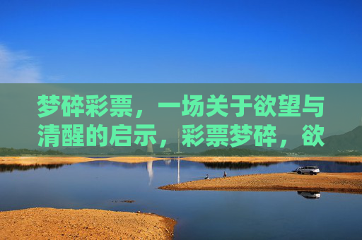 梦碎彩票,一场关于欲望与清醒的启示,彩票梦碎,欲望与清醒的启示 梦碎彩票,一场关于欲望与清醒的启示,彩票梦碎,欲望与清醒的启示
