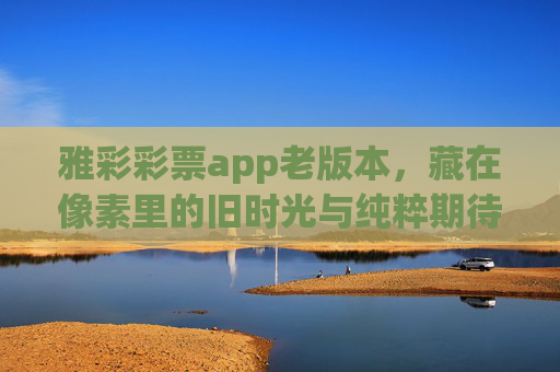 雅彩彩票app老版本,藏在像素里的旧时光与纯粹期待,像素旧时光,纯粹期待——雅彩彩票老版本 雅彩彩票app老版本,藏在像素里的旧时光与纯粹期待,像素旧时光,纯粹期待——雅彩彩票老版本