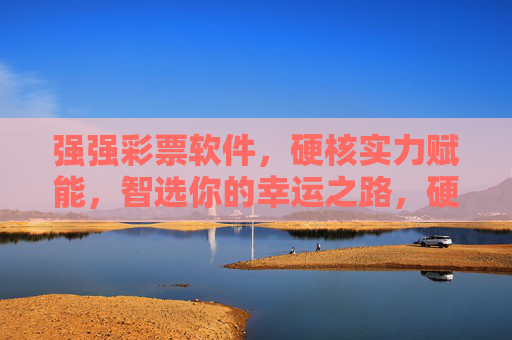 强强彩票软件,硬核实力赋能,智选你的幸运之路,硬核实力,智选幸运彩票之路 强强彩票软件,硬核实力赋能,智选你的幸运之路,硬核实力,智选幸运彩票之路