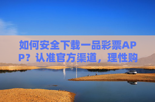 如何安全下载一品彩票APP？认准官方渠道，理性购彩是关键，一品彩票APP安全下载，官方渠道是保障，理性购彩是关键