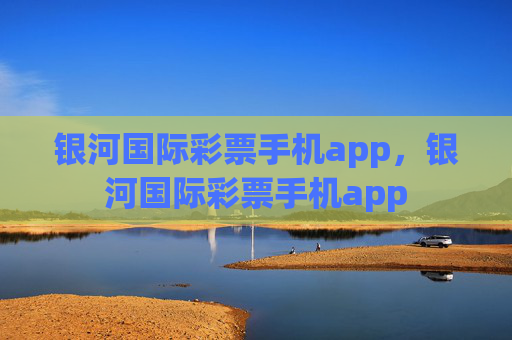 银河国际彩票手机app，银河国际彩票手机app