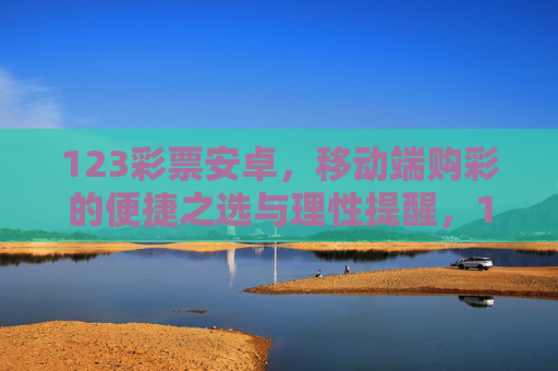 123彩票安卓，移动端购彩的便捷之选与理性提醒，123彩票安卓，移动端购彩便捷之选与理性提醒