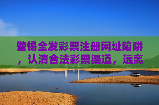 警惕全发彩票注册网址陷阱，认清合法彩票渠道，远离非法风险，警惕全发彩票注册网址陷阱，认准合法渠道远离非法风险