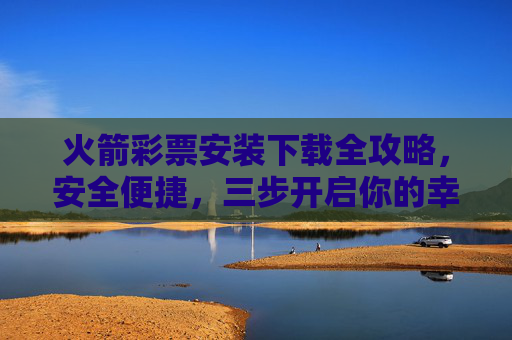 火箭彩票安装下载全攻略，安全便捷，三步开启你的幸运之旅，火箭彩票安装下载全攻略，安全便捷三步开启幸运之旅