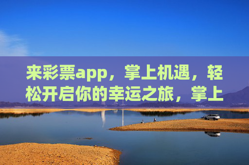 来彩票app，掌上机遇，轻松开启你的幸运之旅，掌上机遇，幸运启程
