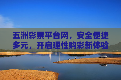五洲彩票平台网,安全便捷多元,开启理性购彩新体验,五洲彩票平台网,安全便捷多元,开启理性购彩新体验 五洲彩票平台网,安全便捷多元,开启理性购彩新体验,五洲彩票平台网,安全便捷多元,开启理性购彩新体验