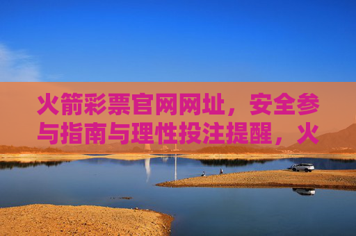 火箭彩票官网网址,安全参与指南与理性投注提醒,火箭彩票官网,安全参与指南与理性投注提醒 火箭彩票官网网址,安全参与指南与理性投注提醒,火箭彩票官网,安全参与指南与理性投注提醒