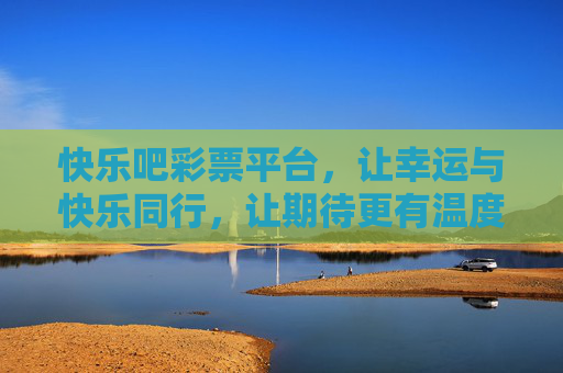 快乐吧彩票平台,让幸运与快乐同行,让期待更有温度,快乐吧彩票,幸运与快乐同行,期待有温度 快乐吧彩票平台,让幸运与快乐同行,让期待更有温度,快乐吧彩票,幸运与快乐同行,期待有温度