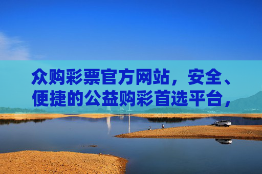 众购彩票官方网站，安全、便捷的公益购彩首选平台，众购彩票官网，安全便捷的公益购彩首选平台