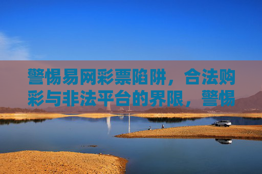 警惕易网彩票陷阱，合法购彩与非法平台的界限，警惕易网彩票陷阱，合法购彩与非法平台的界限