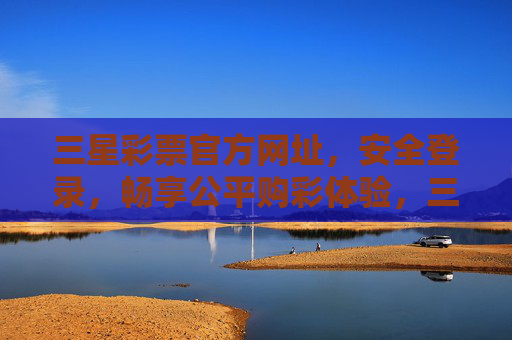 三星彩票官方网址，安全登录，畅享公平购彩体验，三星彩票官方网址，安全登录，畅享公平购彩