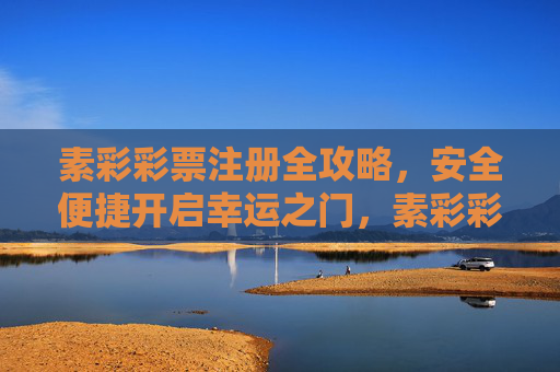 素彩彩票注册全攻略，安全便捷开启幸运之门，素彩彩票注册全攻略，安全便捷开启幸运之门