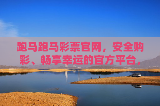跑马跑马彩票官网,安全购彩、畅享幸运的官方平台,跑马跑马彩票官网,安全购彩,畅享幸运的官方平台 跑马跑马彩票官网,安全购彩、畅享幸运的官方平台,跑马跑马彩票官网,安全购彩,畅享幸运的官方平台