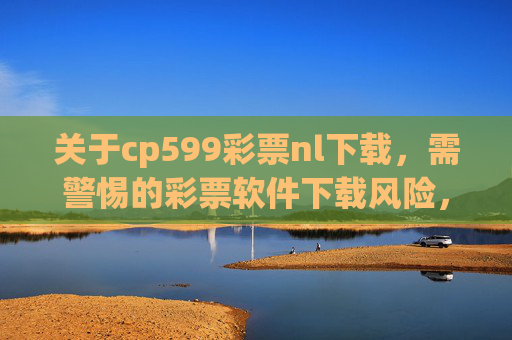 关于cp599彩票nl下载,需警惕的彩票软件下载风险,cp599彩票nl下载,警惕彩票软件下载风险 关于cp599彩票nl下载,需警惕的彩票软件下载风险,cp599彩票nl下载,警惕彩票软件下载风险