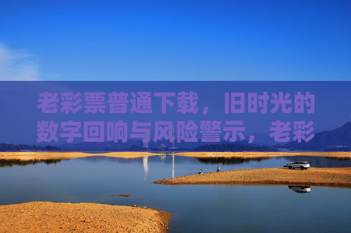 老彩票普通下载,旧时光的数字回响与风险警示,老彩票下载,旧时光的数字回响与风险警示 老彩票普通下载,旧时光的数字回响与风险警示,老彩票下载,旧时光的数字回响与风险警示