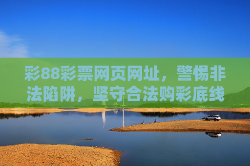 彩88彩票网页网址，警惕非法陷阱，坚守合法购彩底线，警惕彩88彩票非法陷阱，坚守合法购彩底线
