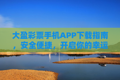 大盈彩票手机APP下载指南，安全便捷，开启你的幸运之旅，大盈彩票手机APP下载指南，安全便捷开启幸运之旅