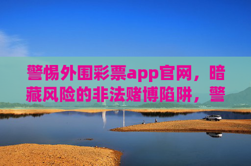 警惕外围彩票app官网,暗藏风险的非法赌博陷阱,警惕!外围彩票app官网暗藏非法赌博陷阱 警惕外围彩票app官网,暗藏风险的非法赌博陷阱,警惕!外围彩票app官网暗藏非法赌博陷阱