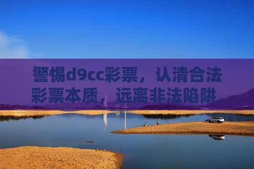 警惕d9cc彩票，认清合法彩票本质，远离非法陷阱，警惕d9cc彩票，认清合法彩票本质，远离非法陷阱