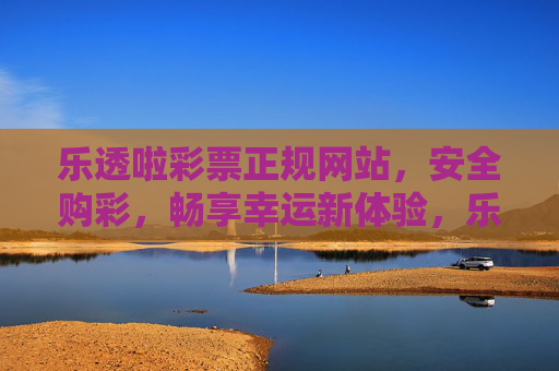 乐透啦彩票正规网站，安全购彩，畅享幸运新体验，乐透啦，正规安全购彩，畅享幸运新体验