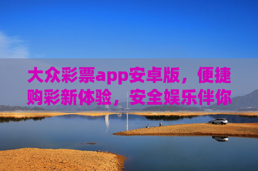 大众彩票app安卓版，便捷购彩新体验，安全娱乐伴你行，大众彩票安卓版，便捷购彩，安全娱乐新体验