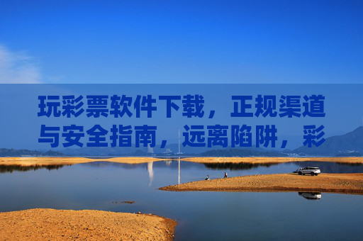 玩彩票软件下载,正规渠道与安全指南,远离陷阱,彩票软件下载,正规渠道安全指南,远离陷阱 玩彩票软件下载,正规渠道与安全指南,远离陷阱,彩票软件下载,正规渠道安全指南,远离陷阱