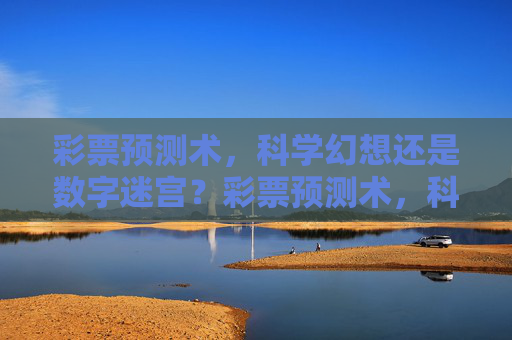 彩票预测术，科学幻想还是数字迷宫？彩票预测术，科学幻想还是数字迷宫？