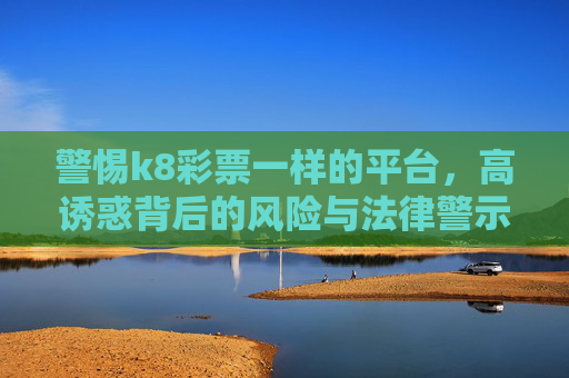 警惕k8彩票一样的平台,高诱惑背后的风险与法律警示,警惕高诱惑k8彩票平台,风险与法律警示 警惕k8彩票一样的平台,高诱惑背后的风险与法律警示,警惕高诱惑k8彩票平台,风险与法律警示
