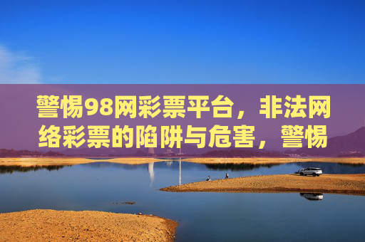 警惕98网彩票平台,非法网络彩票的陷阱与危害,警惕98网彩票平台,非法网络彩票的陷阱与危害 警惕98网彩票平台,非法网络彩票的陷阱与危害,警惕98网彩票平台,非法网络彩票的陷阱与危害