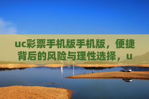 uc彩票手机版手机版，便捷背后的风险与理性选择，uc彩票手机版，便捷背后的风险与理性选择