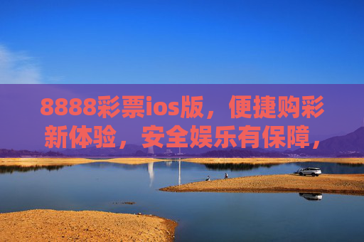 8888彩票ios版，便捷购彩新体验，安全娱乐有保障，8888彩票ios版，便捷购彩新体验，安全娱乐有保障