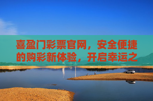 喜盈门彩票官网，安全便捷的购彩新体验，开启幸运之门，喜盈门彩票官网，安全便捷购彩新体验，开启幸运之门