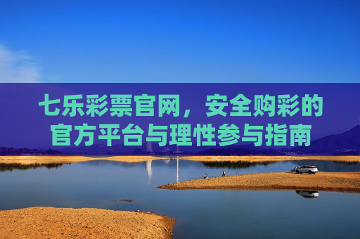 七乐彩票官网,安全购彩的官方平台与理性参与指南 七乐彩票官网,安全购彩的官方平台与理性参与指南