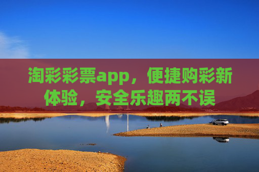 淘彩彩票app,便捷购彩新体验,安全乐趣两不误 淘彩彩票app,便捷购彩新体验,安全乐趣两不误