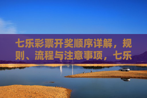 七乐彩票开奖顺序详解,规则、流程与注意事项,七乐彩票开奖顺序详解,规则、流程与注意事项 七乐彩票开奖顺序详解,规则、流程与注意事项,七乐彩票开奖顺序详解,规则、流程与注意事项