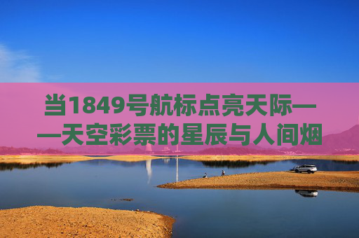 当1849号航标点亮天际——天空彩票的星辰与人间烟火,1849号航标点亮天际,天空彩票的星辰人间烟火 当1849号航标点亮天际——天空彩票的星辰与人间烟火,1849号航标点亮天际,天空彩票的星辰人间烟火