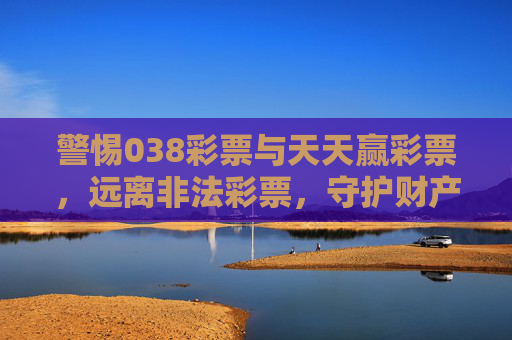 警惕038彩票与天天赢彩票,远离非法彩票,守护财产安全,警惕038彩票天天赢彩票非法陷阱,守护财产安全 警惕038彩票与天天赢彩票,远离非法彩票,守护财产安全,警惕038彩票天天赢彩票非法陷阱,守护财产安全