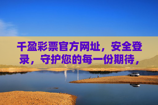 千盈彩票官方网址，安全登录，守护您的每一份期待，千盈彩票官方，安全登录，守护您的期待