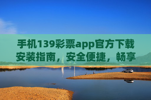 手机139彩票app官方下载安装指南，安全便捷，畅享购彩乐趣，139彩票app官方下载安装指南，安全便捷畅享购彩乐趣