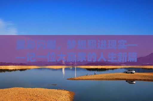 星彩闪耀，梦想照进现实——记一位大赢家的人生新篇章，星彩耀梦，赢家新篇