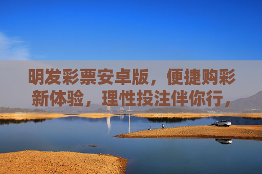 明发彩票安卓版，便捷购彩新体验，理性投注伴你行，明发彩票安卓版，便捷购彩新体验，理性投注伴你行