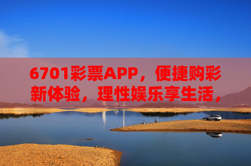 6701彩票APP，便捷购彩新体验，理性娱乐享生活，6701彩票APP，便捷购彩新体验，理性娱乐享生活