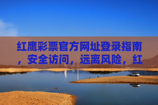 红鹰彩票官方网址登录指南，安全访问，远离风险，红鹰彩票官方网址安全登录指南，远离风险访问