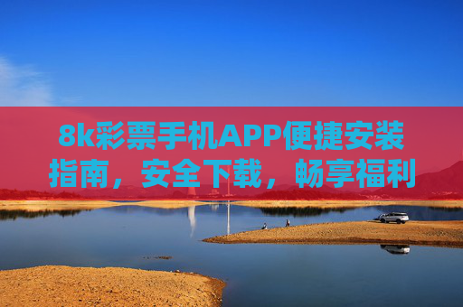 8k彩票手机APP便捷安装指南，安全下载，畅享福利，8k彩票手机APP，便捷安装安全下载，畅享福利