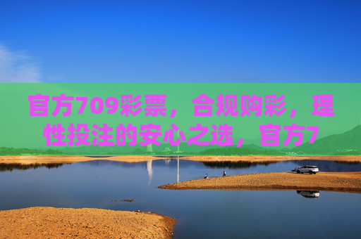 官方709彩票，合规购彩，理性投注的安心之选，官方709彩票，合规理性投注安心之选