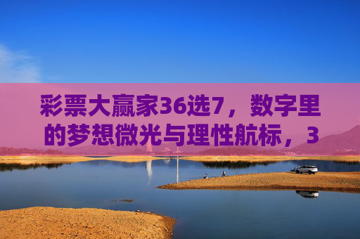 彩票大赢家36选7，数字里的梦想微光与理性航标，36选7，数字里的梦想微光与理性航标