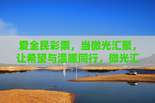 爱全民彩票，当微光汇聚，让希望与温暖同行，微光汇聚，希望同行
