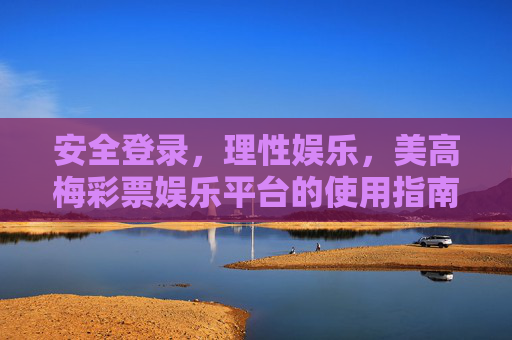 安全登录，理性娱乐，美高梅彩票娱乐平台的使用指南，安全登录·理性娱乐，美高梅彩票娱乐平台使用指南