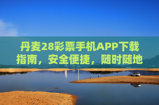 丹麦28彩票手机APP下载指南，安全便捷，随时随地畅享投注乐趣，丹麦28彩票手机APP下载，安全便捷，随时随地畅享投注乐趣
