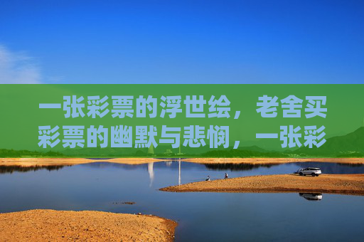 一张彩票的浮世绘，老舍买彩票的幽默与悲悯，一张彩票的浮世绘，老舍的幽默与悲悯